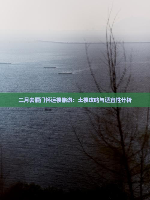 二月去厦门怀远楼旅游：土楼攻略与适宜性分析