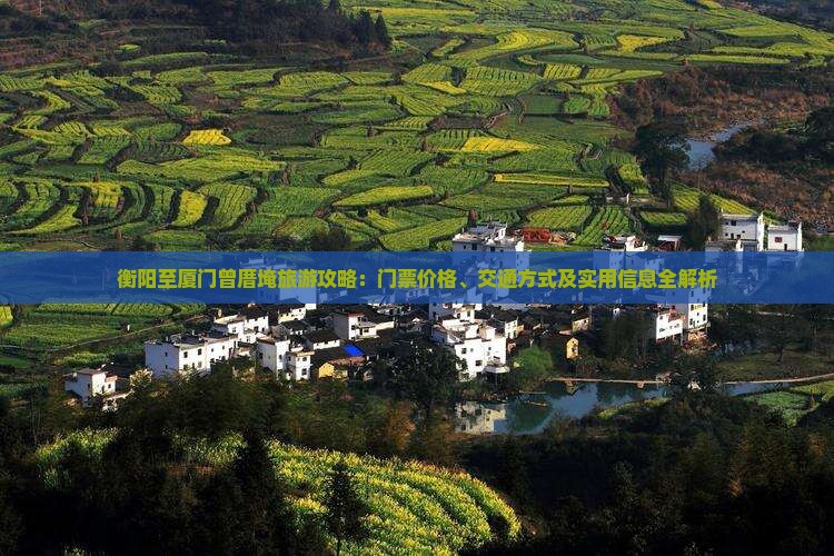 衡阳至厦门曾厝埯旅游攻略:门票价格、交通方式及实用信息全解析 衡阳至厦门曾厝埯旅游攻略:门票价格、交通方式及实用信息全解析