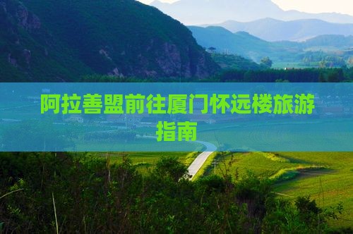 阿拉善盟前往厦门怀远楼旅游指南 阿拉善盟前往厦门怀远楼旅游指南