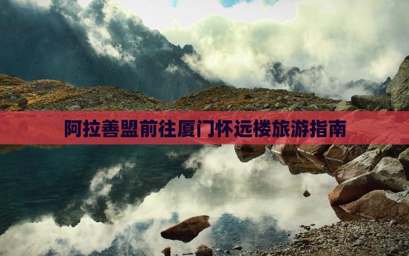 阿拉善盟前往厦门怀远楼旅游指南 阿拉善盟前往厦门怀远楼旅游指南
