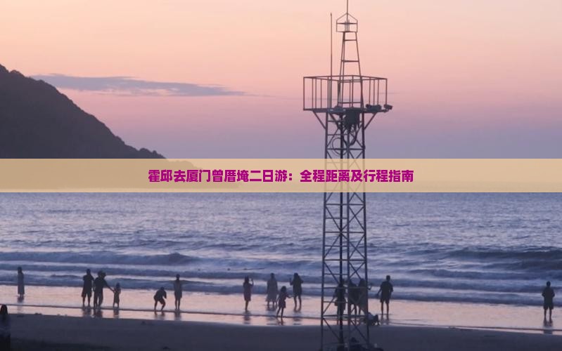 霍邱去厦门曾厝埯二日游：全程距离及行程指南