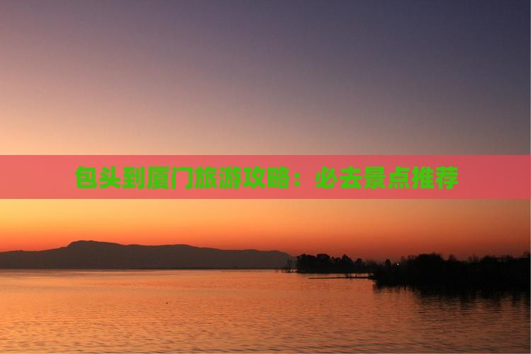 包头到厦门旅游攻略：必去景点推荐