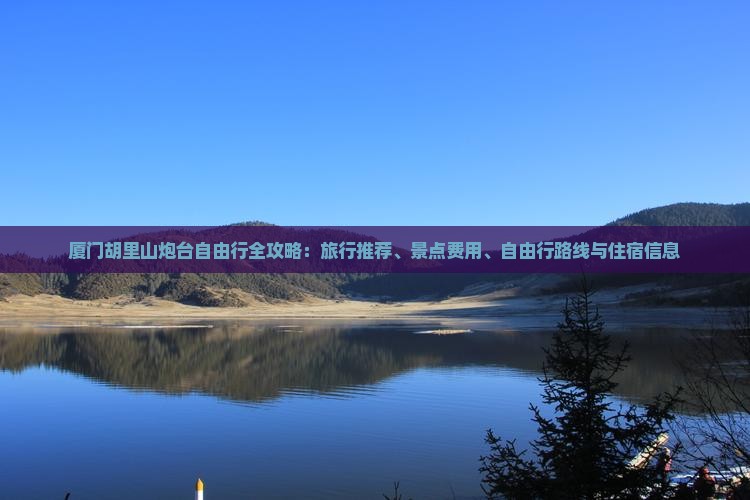 厦门胡里山炮台自由行全攻略：旅行推荐、景点费用、自由行路线与住宿信息