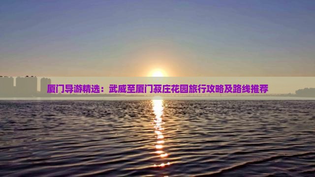 厦门导游精选：武威至厦门菽庄花园旅行攻略及路线推荐