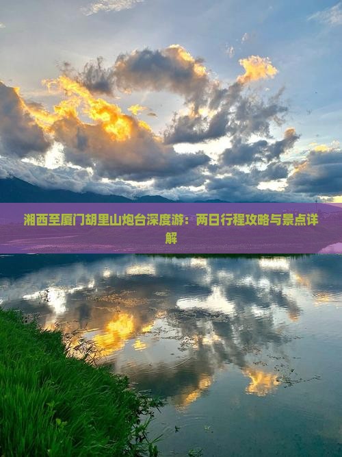湘西至厦门胡里山炮台深度游：两日行程攻略与景点详解