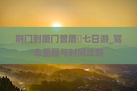 荆门到厦门曾厝垵七日游_驾车里程与时间攻略