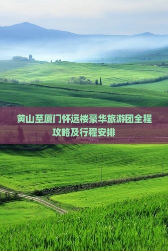 黄山至厦门怀远楼豪华旅游团全程攻略及行程安排