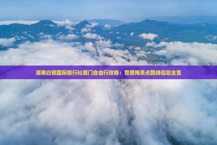 湖南白银国际旅行社厦门自由行攻略：曾厝埯景点路线信息全览