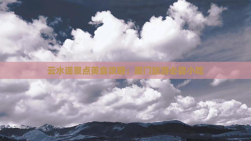 云水谣景点美食攻略：厦门旅游必尝小吃