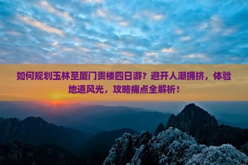 如何规划玉林至厦门贵楼四日游？避开人潮拥挤，体验地道风光，攻略痛点全解析！