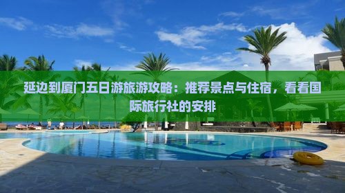 延边到厦门五日游旅游攻略：推荐景点与住宿，看看国际旅行社的安排