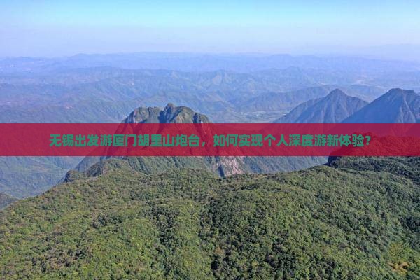 无锡出发游厦门胡里山炮台，如何实现个人深度游新体验？
