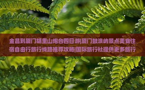 金昌到厦门胡里山炮台四日游|厦门鼓浪屿景点美食住宿自由行旅行线路推荐攻略|国际旅行社提供更多旅行信息