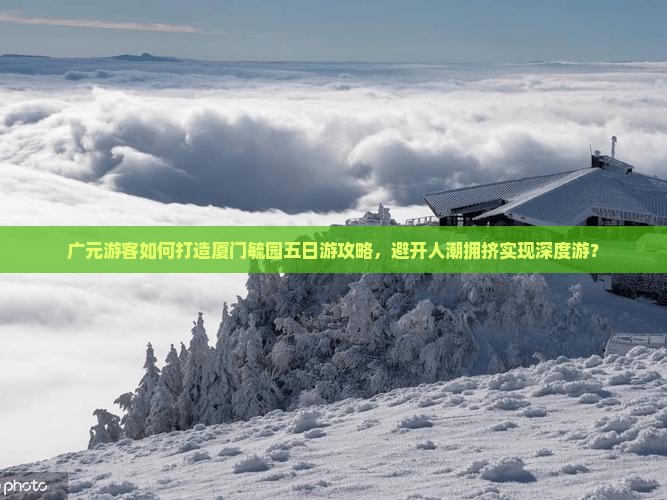 广元游客如何打造厦门毓园五日游攻略，避开人潮拥挤实现深度游？
