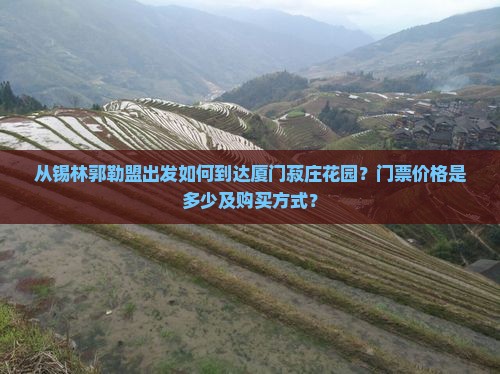 从锡林郭勒盟出发如何到达厦门菽庄花园？门票价格是多少及购买方式？