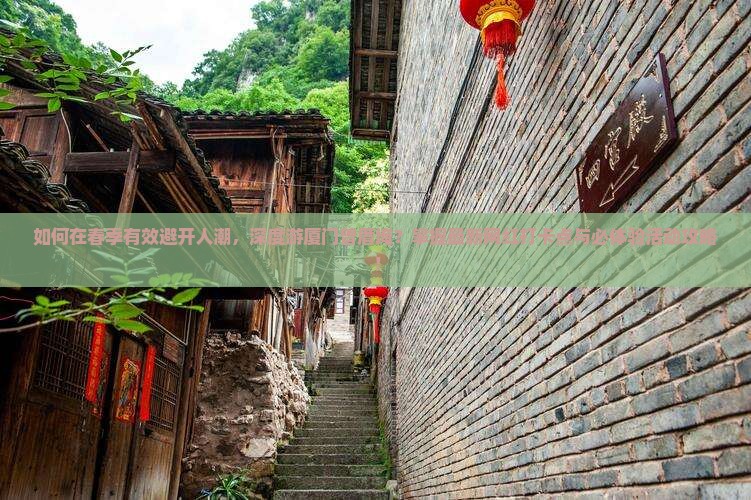 如何在春季有效避开人潮，深度游厦门曾厝埯？掌握最新网红打卡点与必体验活动攻略！