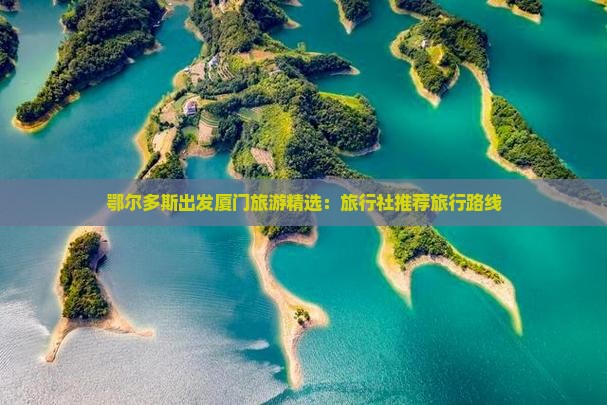 鄂尔多斯出发厦门旅游精选：旅行社推荐旅行路线