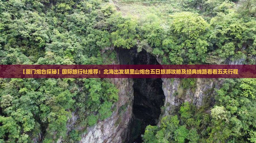 【厦门炮台探秘】国际旅行社推荐：北海出发胡里山炮台五日旅游攻略及经典线路看看五天行程
