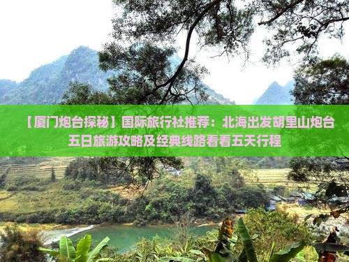 【厦门炮台探秘】国际旅行社推荐：北海出发胡里山炮台五日旅游攻略及经典线路看看五天行程