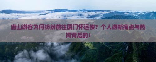 唐山游客为何纷纷前往厦门怀远楼？个人游新痛点与热词背后的！