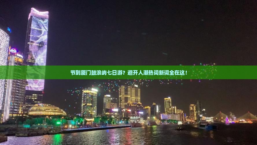节到厦门鼓浪屿七日游？避开人潮热词新词全在这！