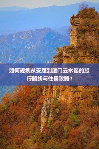 如何规划从安康到厦门云水谣的旅行路线与住宿攻略？
