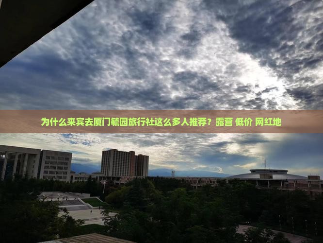 为什么来宾去厦门毓园旅行社这么多人推荐？露营+低价+网红地