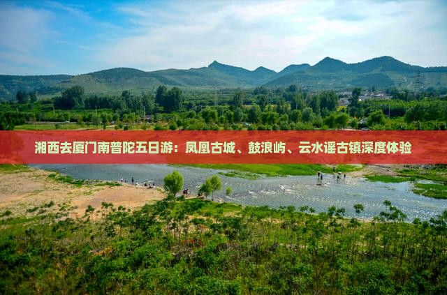 湘西去厦门南普陀五日游：凤凰古城、鼓浪屿、云水谣古镇深度体验