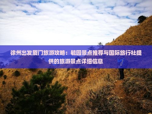 徐州出发厦门旅游攻略：毓园景点推荐与国际旅行社提供的旅游景点详细信息