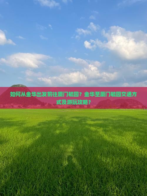 如何从金华出发前往厦门毓园？金华至厦门毓园交通方式及游玩攻略？
