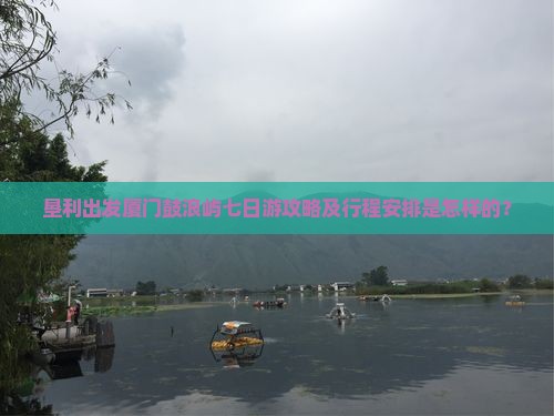 垦利出发厦门鼓浪屿七日游攻略及行程安排是怎样的？