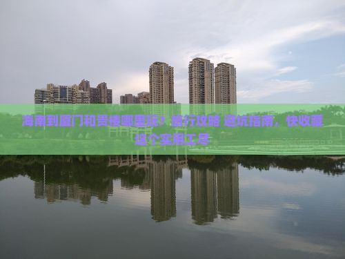 海南到厦门和贵楼哪里玩？旅行攻略+避坑指南，快收藏这个实用工尽