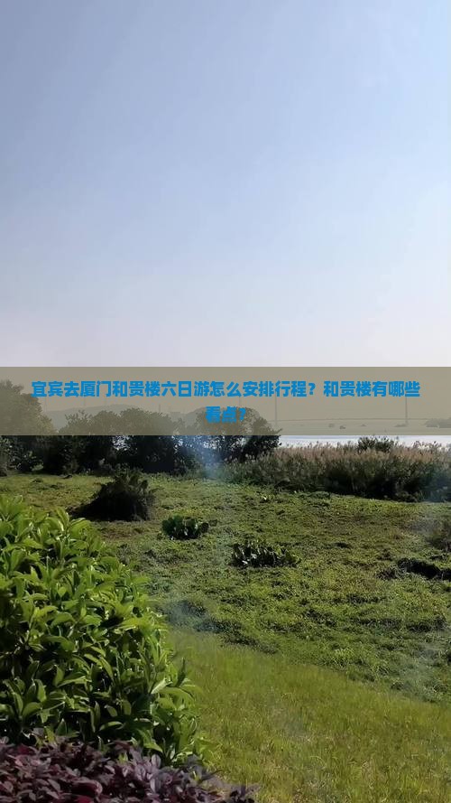 宜宾去厦门和贵楼六日游怎么安排行程？和贵楼有哪些看点？