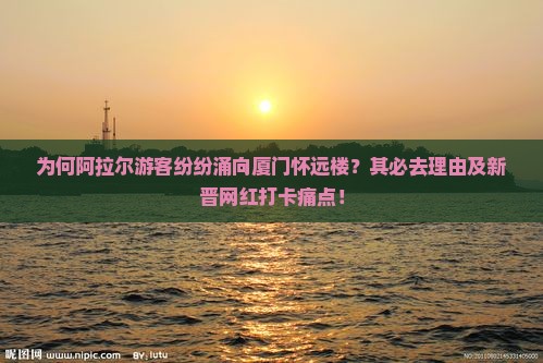 为何阿拉尔游客纷纷涌向厦门怀远楼？其必去理由及新晋网红打卡痛点！