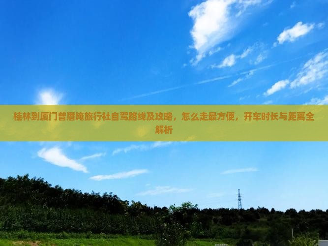 桂林到厦门曾厝埯旅行社自驾路线及攻略，怎么走最方便，开车时长与距离全解析