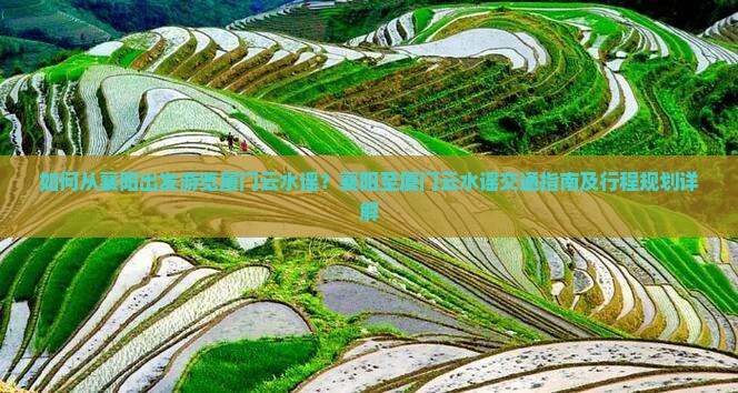 如何从襄阳出发游览厦门云水谣？襄阳至厦门云水谣交通指南及行程规划详解