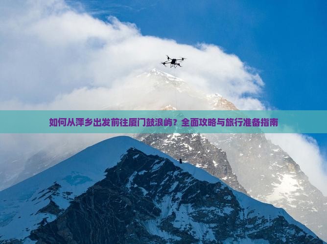如何从萍乡出发前往厦门鼓浪屿？全面攻略与旅行准备指南