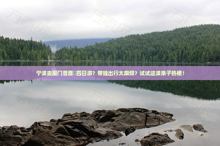 宁波去厦门曾厝垵四日游？带娃出行太麻烦？试试这波亲子热梗！