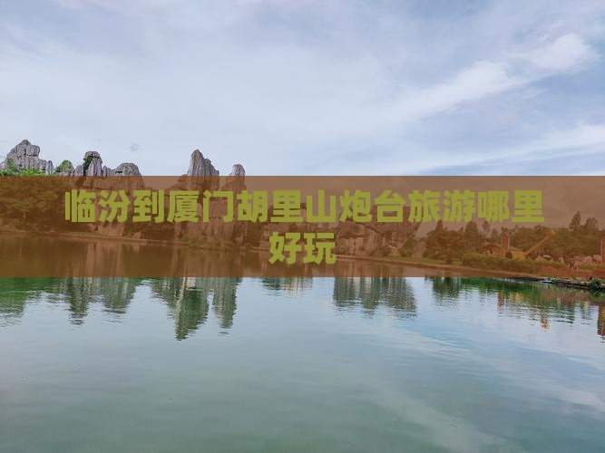 临汾到厦门胡里山炮台旅游哪里好玩
