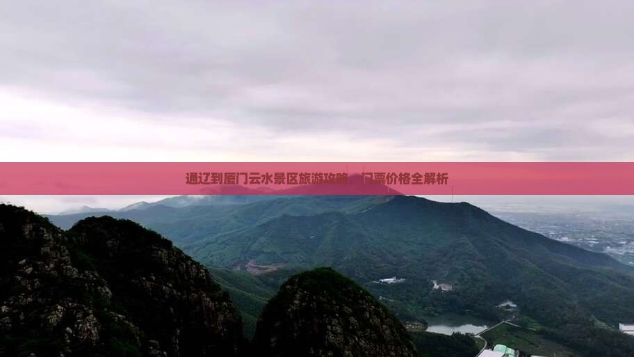 通辽到厦门云水景区旅游攻略，门票价格全解析