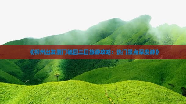 《柳州出发厦门毓园三日旅游攻略：热门景点深度游》