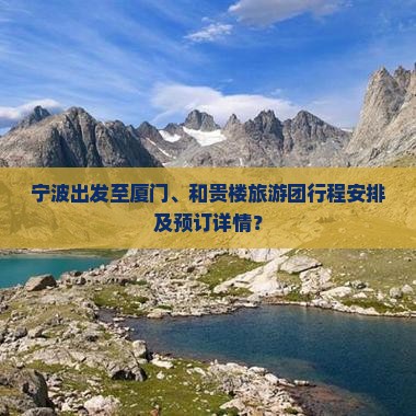 宁波出发至厦门、和贵楼旅游团行程安排及预订详情？
