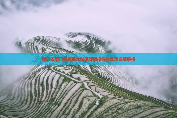 厦门去厦门和贵楼大型旅游团报价对比及费用解析
