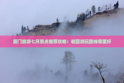 厦门旅游七月景点推荐攻略：毓园游玩路线哪里好