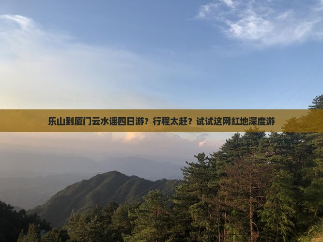 乐山到厦门云水谣四日游？行程太赶？试试这网红地深度游