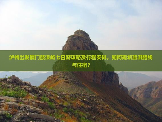 泸州出发厦门鼓浪屿七日游攻略及行程安排，如何规划旅游路线与住宿？