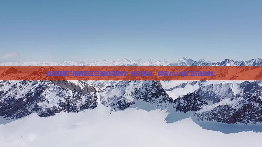 延安至厦门南普陀五日游如何规划？旅行痛点，解锁2023热门玩法攻略！