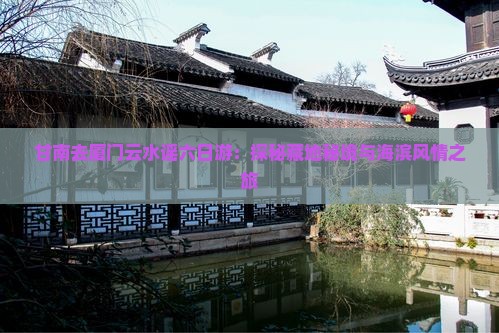 甘南去厦门云水谣六日游：探秘藏地秘境与海滨风情之旅