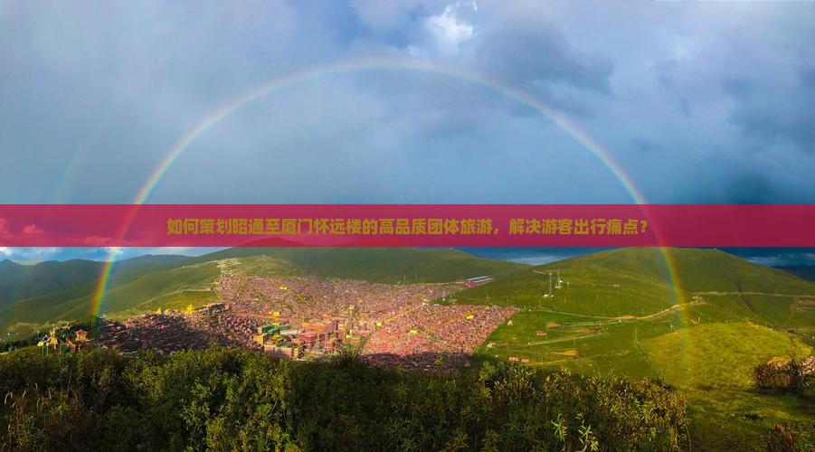 如何策划昭通至厦门怀远楼的高品质团体旅游，解决游客出行痛点？