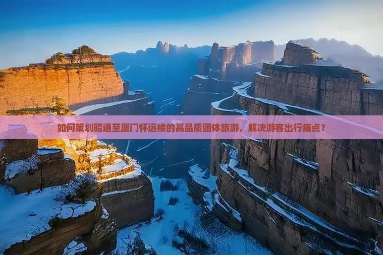 如何策划昭通至厦门怀远楼的高品质团体旅游，解决游客出行痛点？